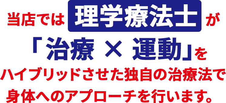 当店では理学療法士が「治療 × 運動」をハイブリッドさせた独自の治療法で身体へのアプローチを行います。